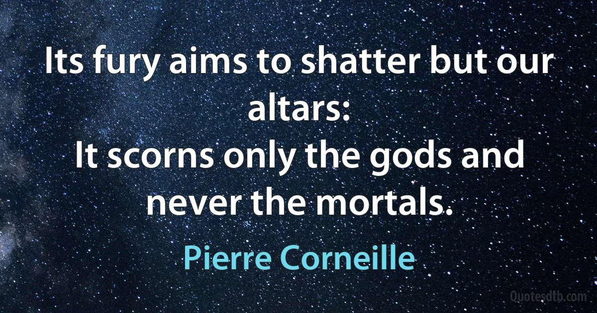 Its fury aims to shatter but our altars:
It scorns only the gods and never the mortals. (Pierre Corneille)