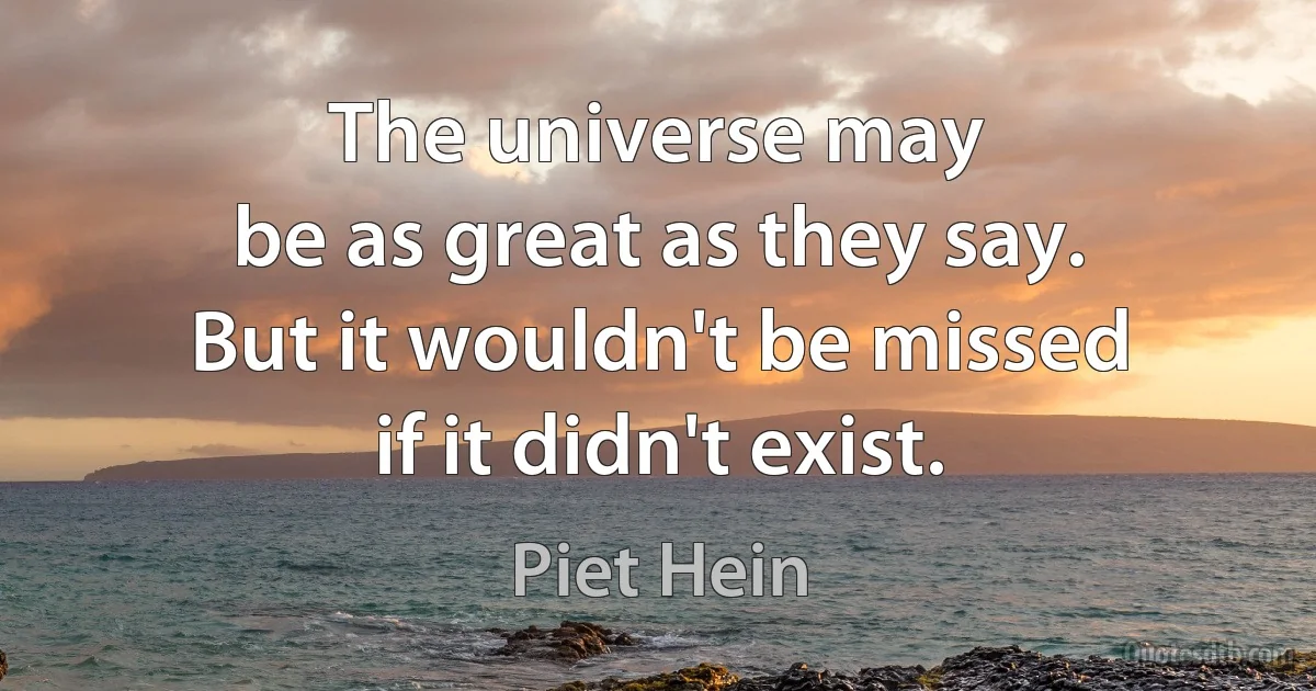 The universe may
be as great as they say.
But it wouldn't be missed
if it didn't exist. (Piet Hein)