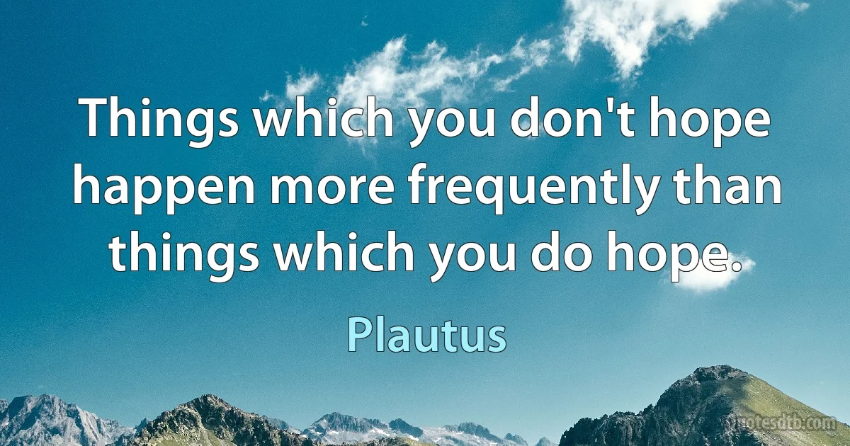 Things which you don't hope happen more frequently than things which you do hope. (Plautus)