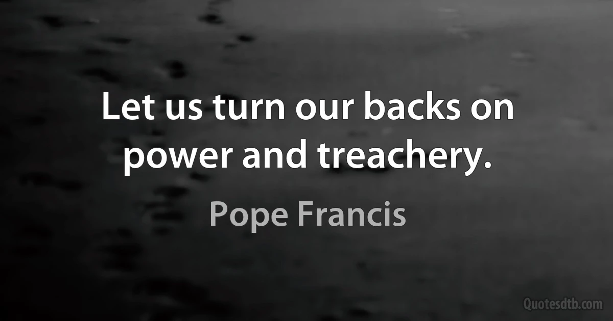 Let us turn our backs on power and treachery. (Pope Francis)