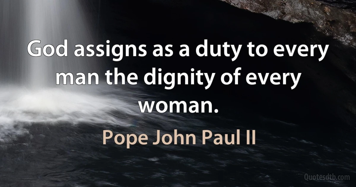 God assigns as a duty to every man the dignity of every woman. (Pope John Paul II)