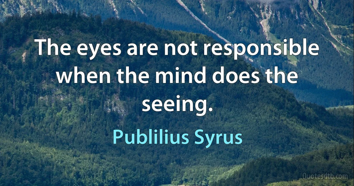 The eyes are not responsible when the mind does the seeing. (Publilius Syrus)