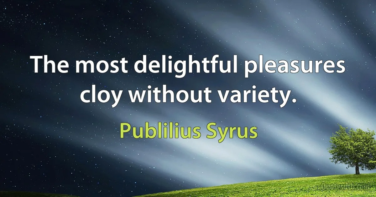 The most delightful pleasures cloy without variety. (Publilius Syrus)