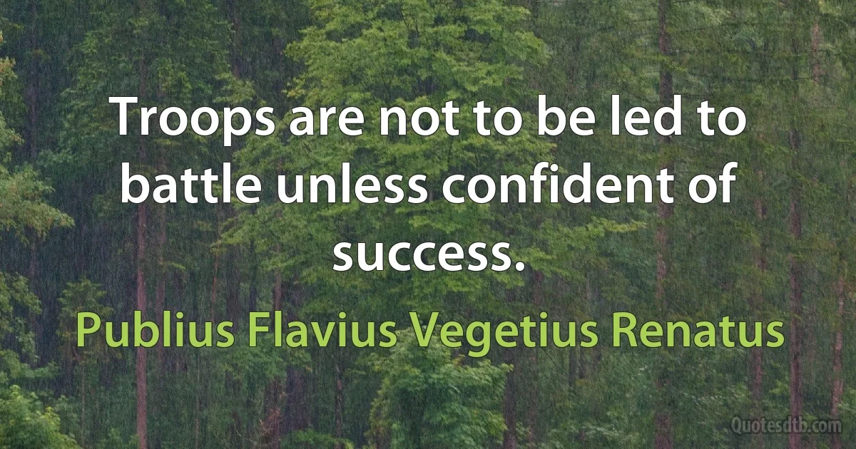 Troops are not to be led to battle unless confident of success. (Publius Flavius Vegetius Renatus)