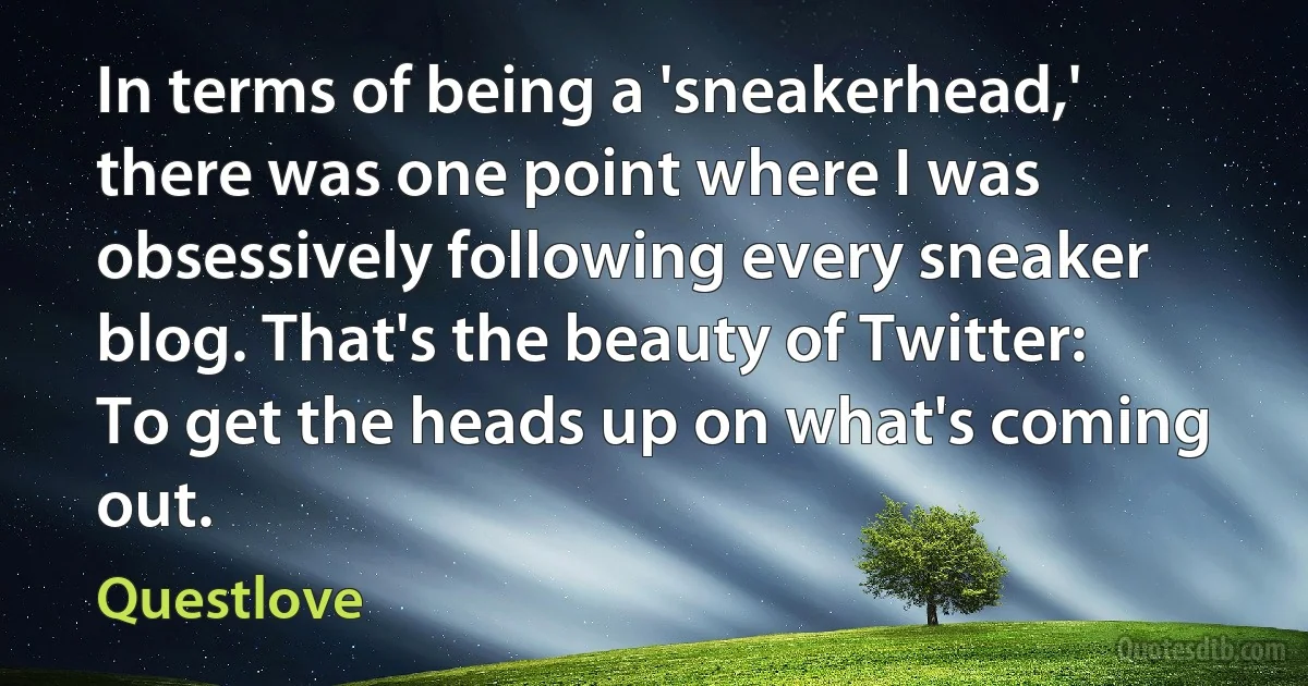 In terms of being a 'sneakerhead,' there was one point where I was obsessively following every sneaker blog. That's the beauty of Twitter: To get the heads up on what's coming out. (Questlove)