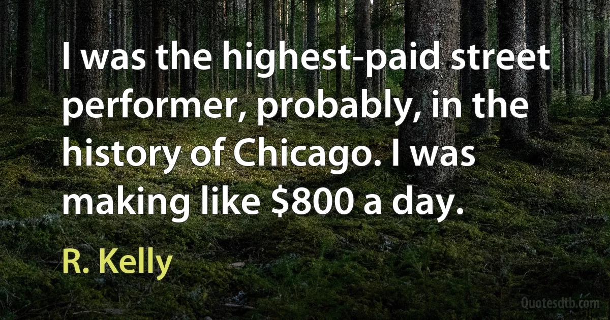 I was the highest-paid street performer, probably, in the history of Chicago. I was making like $800 a day. (R. Kelly)