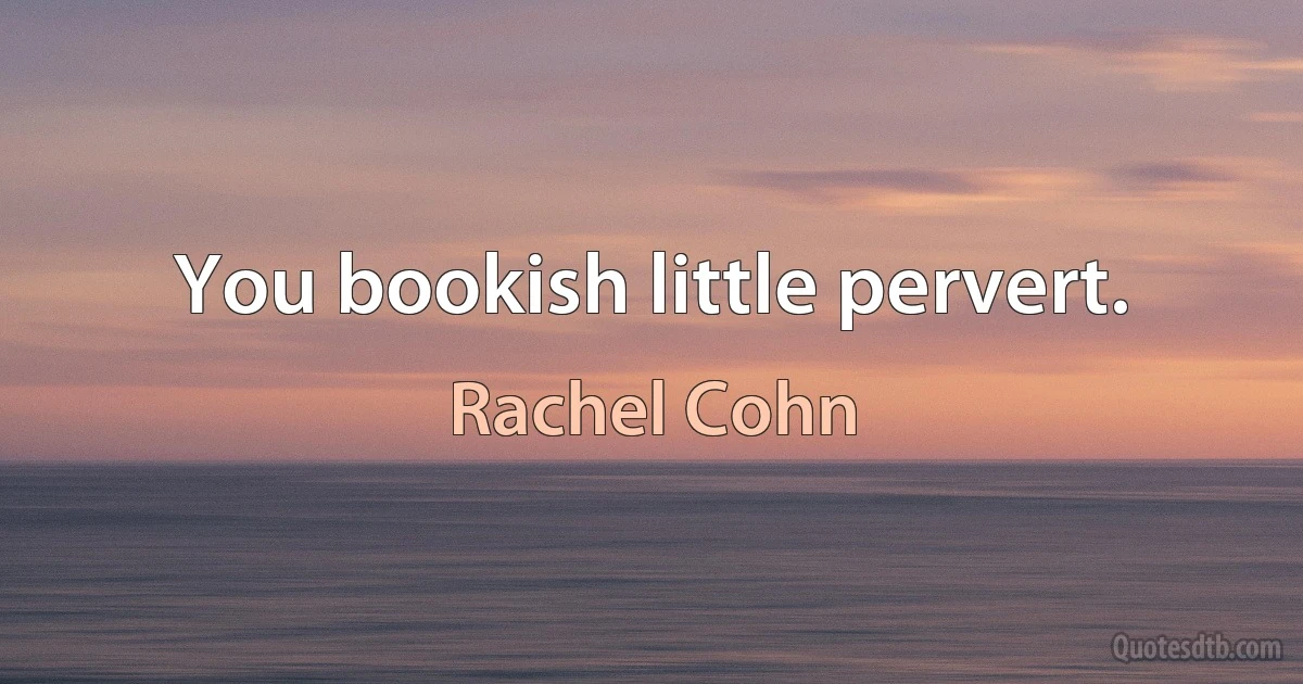 You bookish little pervert. (Rachel Cohn)