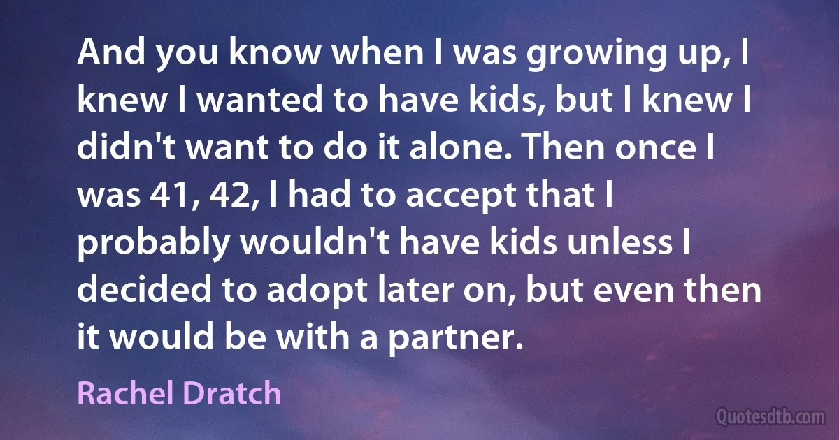 And you know when I was growing up, I knew I wanted to have kids, but I knew I didn't want to do it alone. Then once I was 41, 42, I had to accept that I probably wouldn't have kids unless I decided to adopt later on, but even then it would be with a partner. (Rachel Dratch)