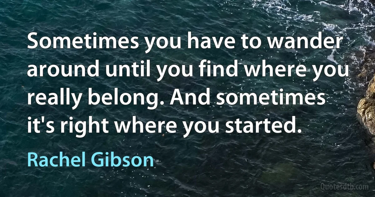 Sometimes you have to wander around until you find where you really belong. And sometimes it's right where you started. (Rachel Gibson)