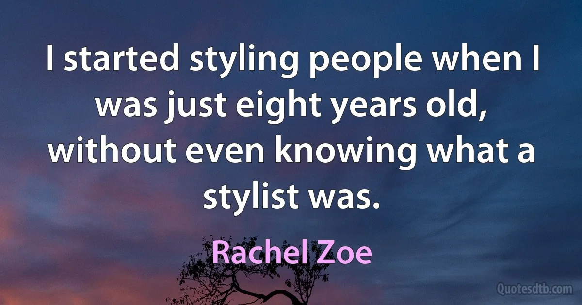 I started styling people when I was just eight years old, without even knowing what a stylist was. (Rachel Zoe)