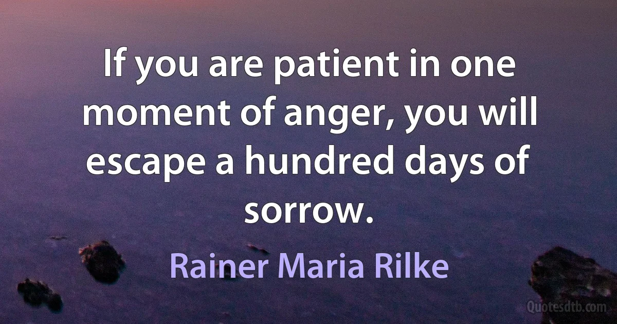 If you are patient in one moment of anger, you will escape a hundred days of sorrow. (Rainer Maria Rilke)