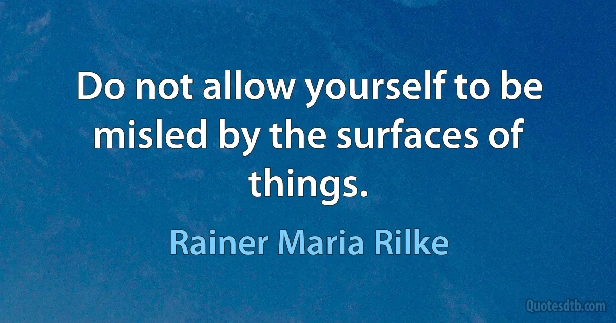 Do not allow yourself to be misled by the surfaces of things. (Rainer Maria Rilke)