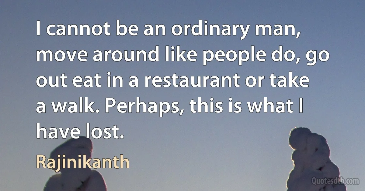 I cannot be an ordinary man, move around like people do, go out eat in a restaurant or take a walk. Perhaps, this is what I have lost. (Rajinikanth)