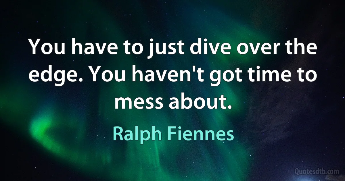 You have to just dive over the edge. You haven't got time to mess about. (Ralph Fiennes)