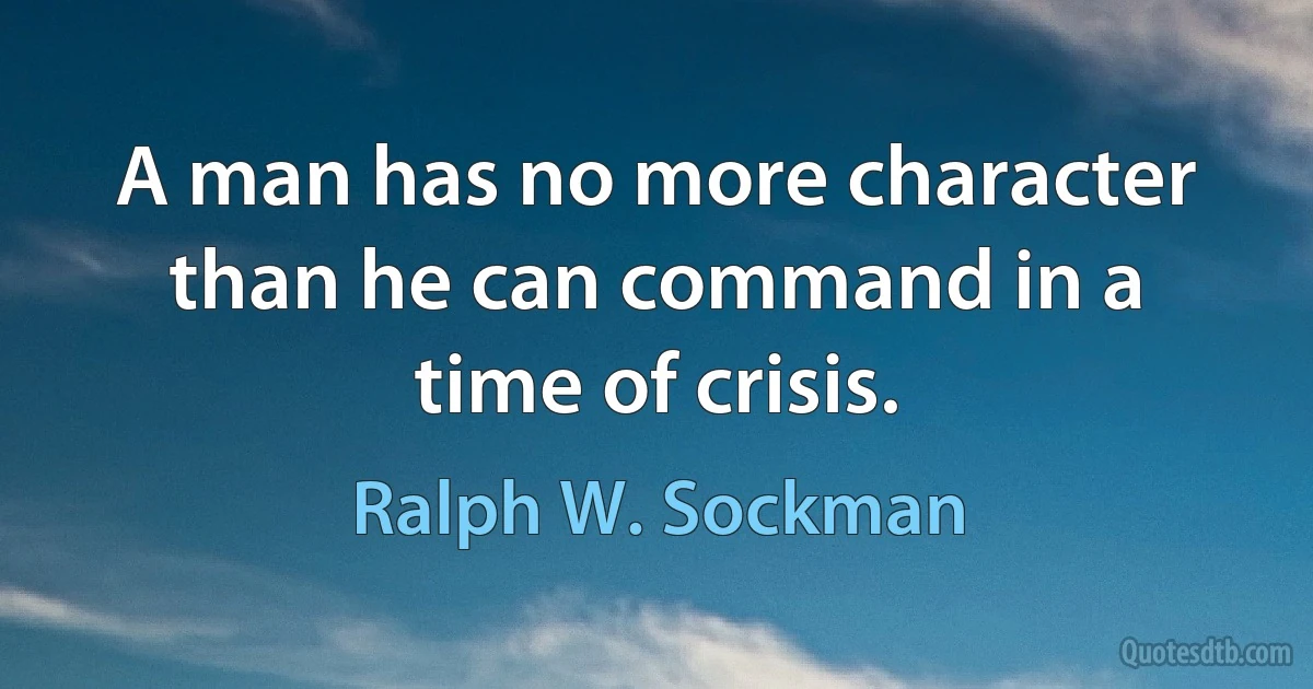 A man has no more character than he can command in a time of crisis. (Ralph W. Sockman)