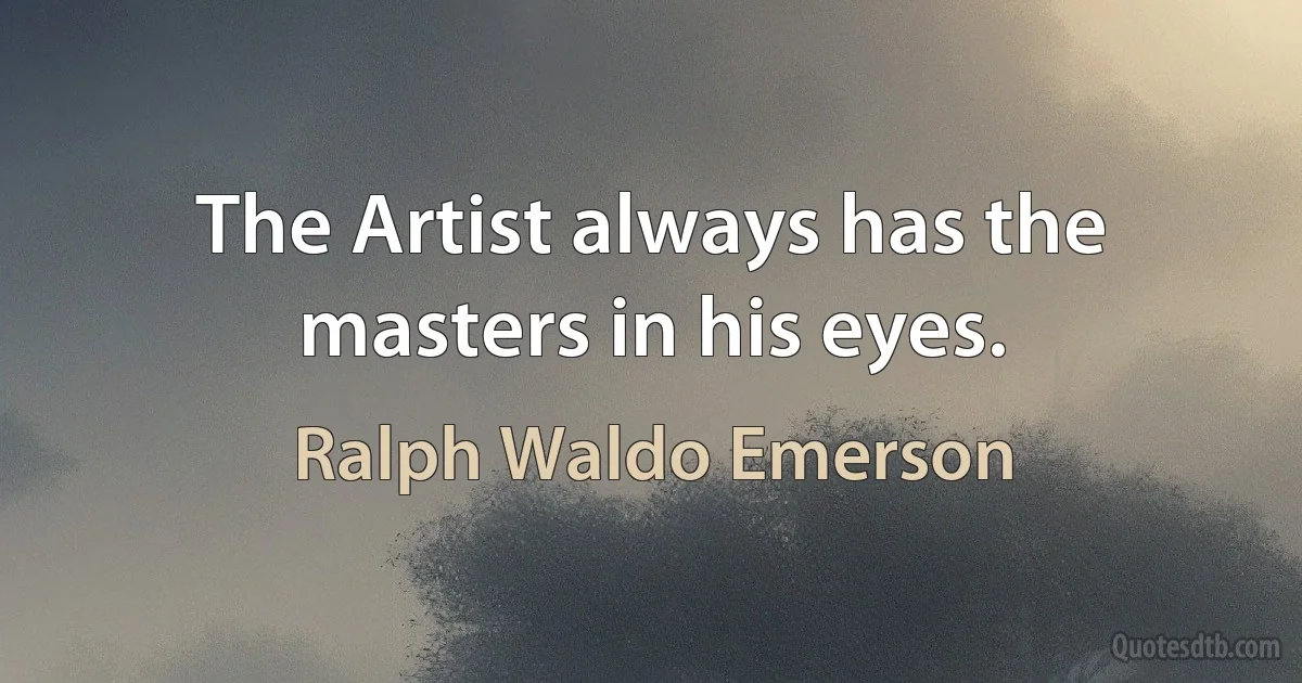 The Artist always has the masters in his eyes. (Ralph Waldo Emerson)