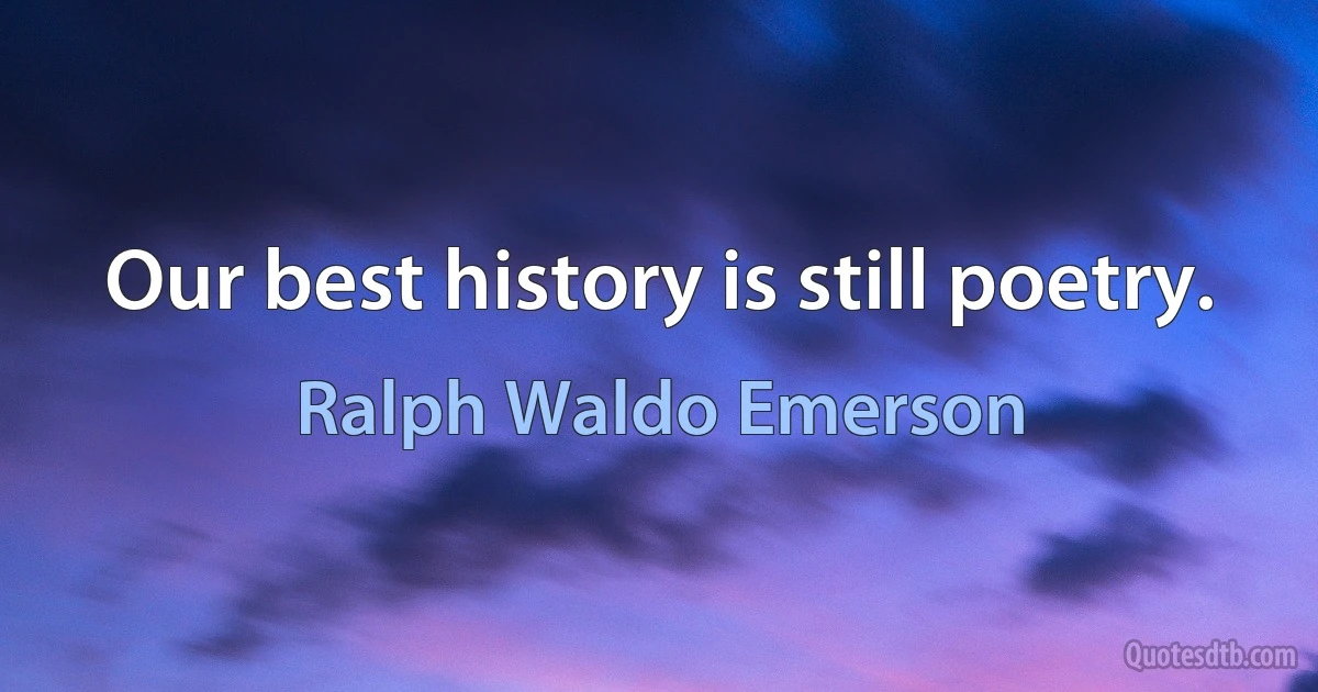 Our best history is still poetry. (Ralph Waldo Emerson)