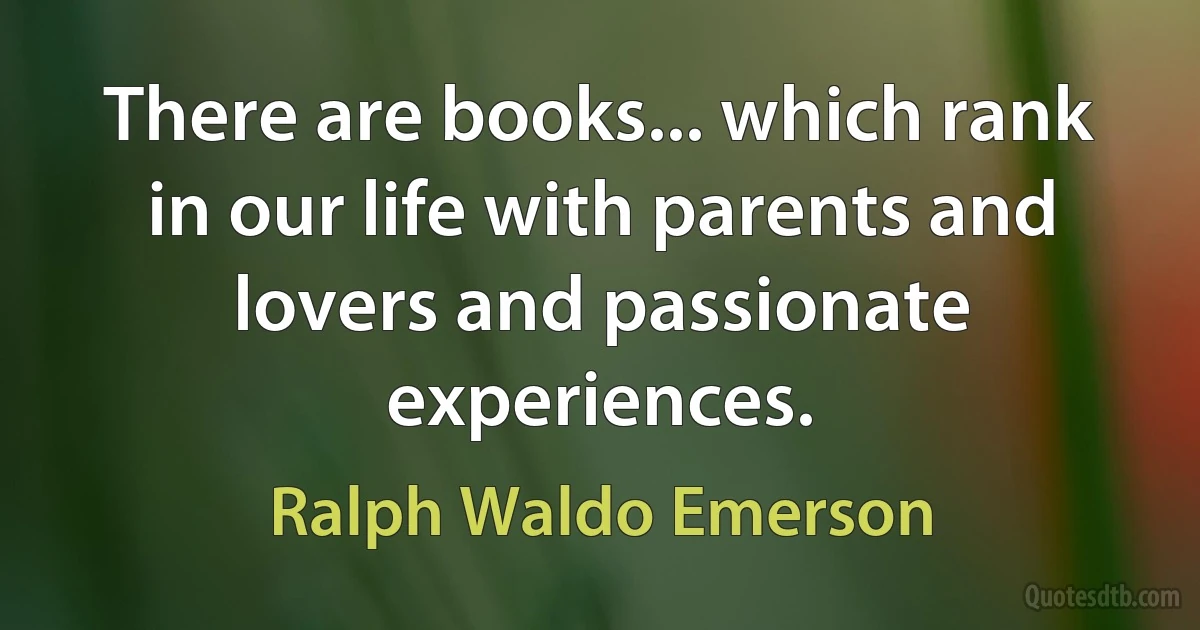 There are books... which rank in our life with parents and lovers and passionate experiences. (Ralph Waldo Emerson)