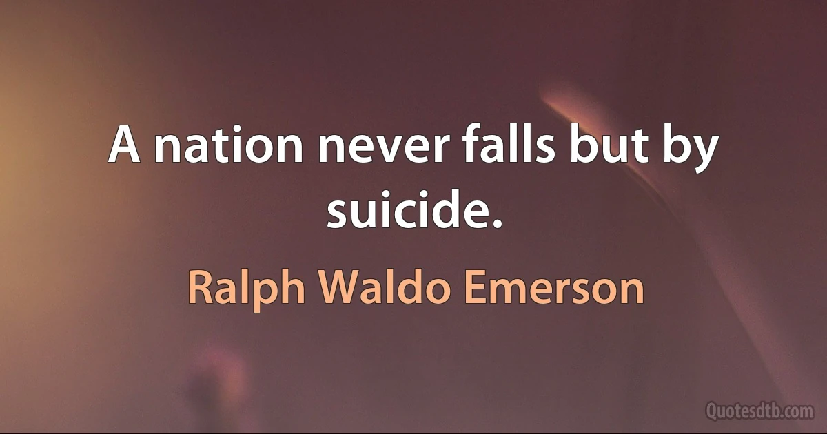 A nation never falls but by suicide. (Ralph Waldo Emerson)