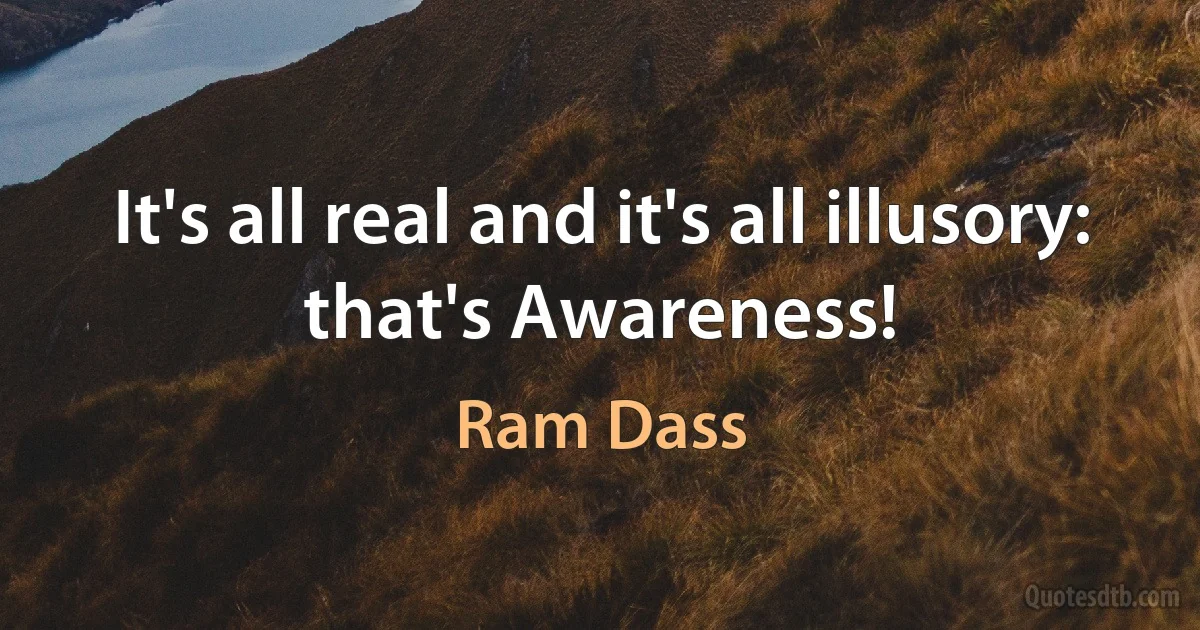 It's all real and it's all illusory:
that's Awareness! (Ram Dass)