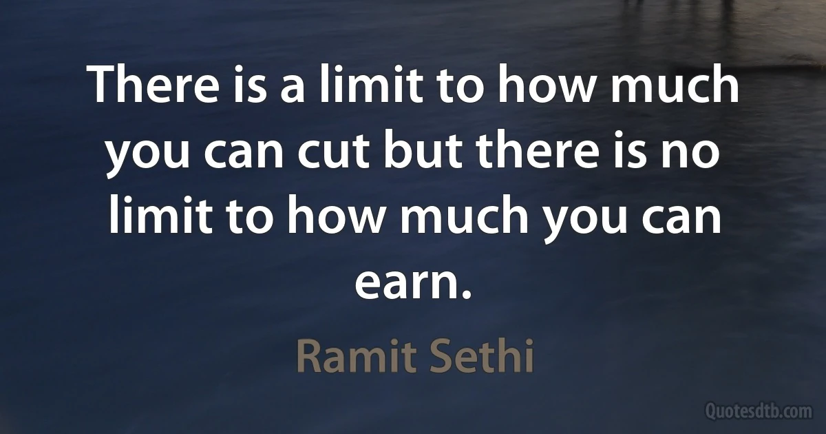 There is a limit to how much you can cut but there is no limit to how much you can earn. (Ramit Sethi)