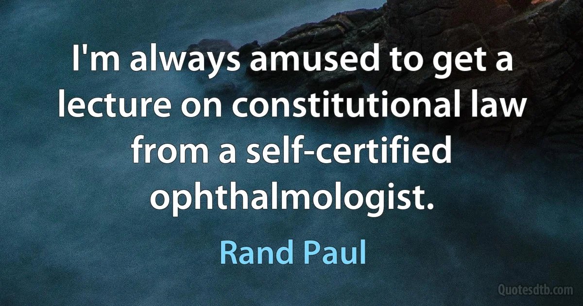 I'm always amused to get a lecture on constitutional law from a self-certified ophthalmologist. (Rand Paul)