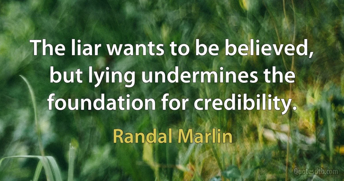 The liar wants to be believed, but lying undermines the foundation for credibility. (Randal Marlin)