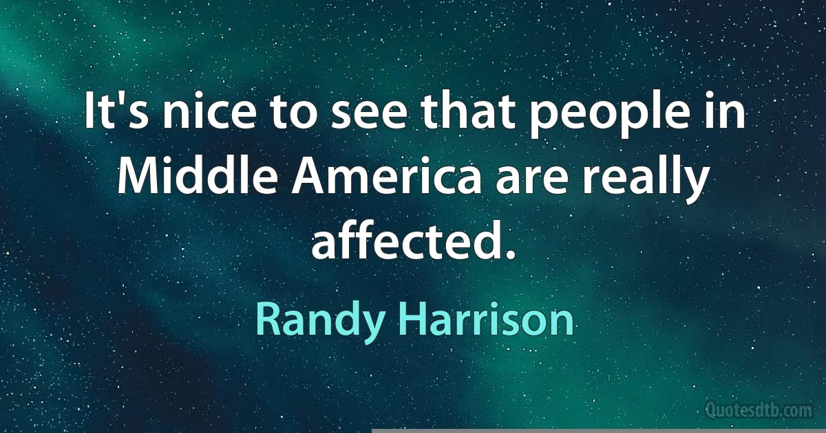 It's nice to see that people in Middle America are really affected. (Randy Harrison)