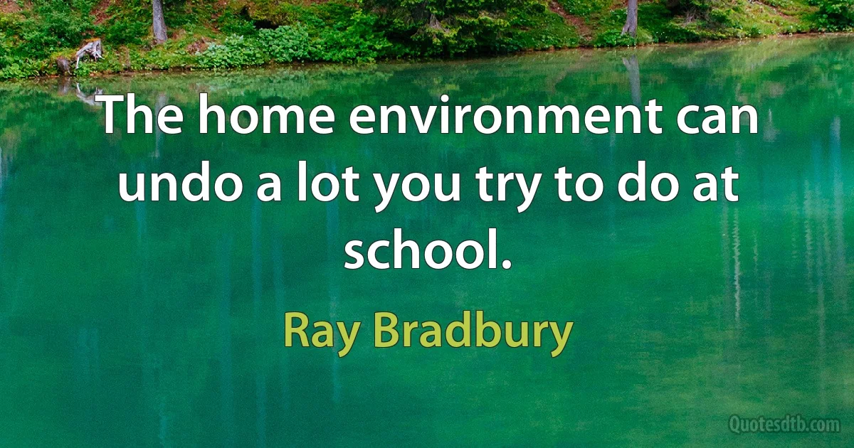 The home environment can undo a lot you try to do at school. (Ray Bradbury)