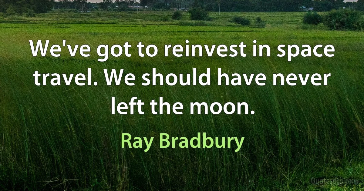 We've got to reinvest in space travel. We should have never left the moon. (Ray Bradbury)