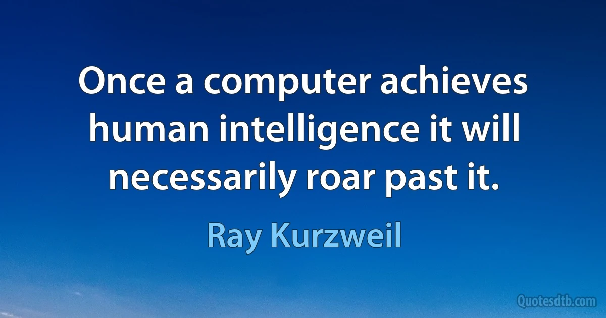 Once a computer achieves human intelligence it will necessarily roar past it. (Ray Kurzweil)