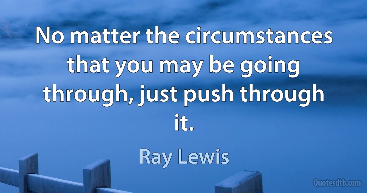 No matter the circumstances that you may be going through, just push through it. (Ray Lewis)