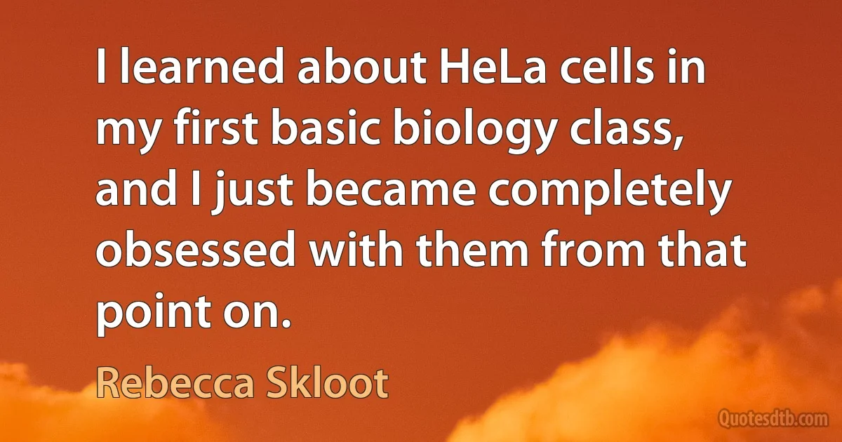 I learned about HeLa cells in my first basic biology class, and I just became completely obsessed with them from that point on. (Rebecca Skloot)