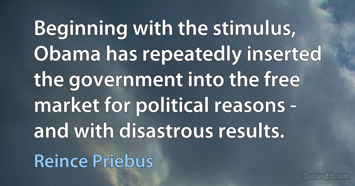 Beginning with the stimulus, Obama has repeatedly inserted the government into the free market for political reasons - and with disastrous results. (Reince Priebus)