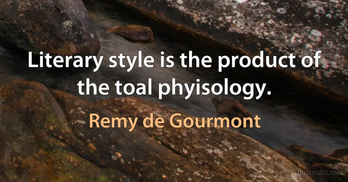 Literary style is the product of the toal phyisology. (Remy de Gourmont)