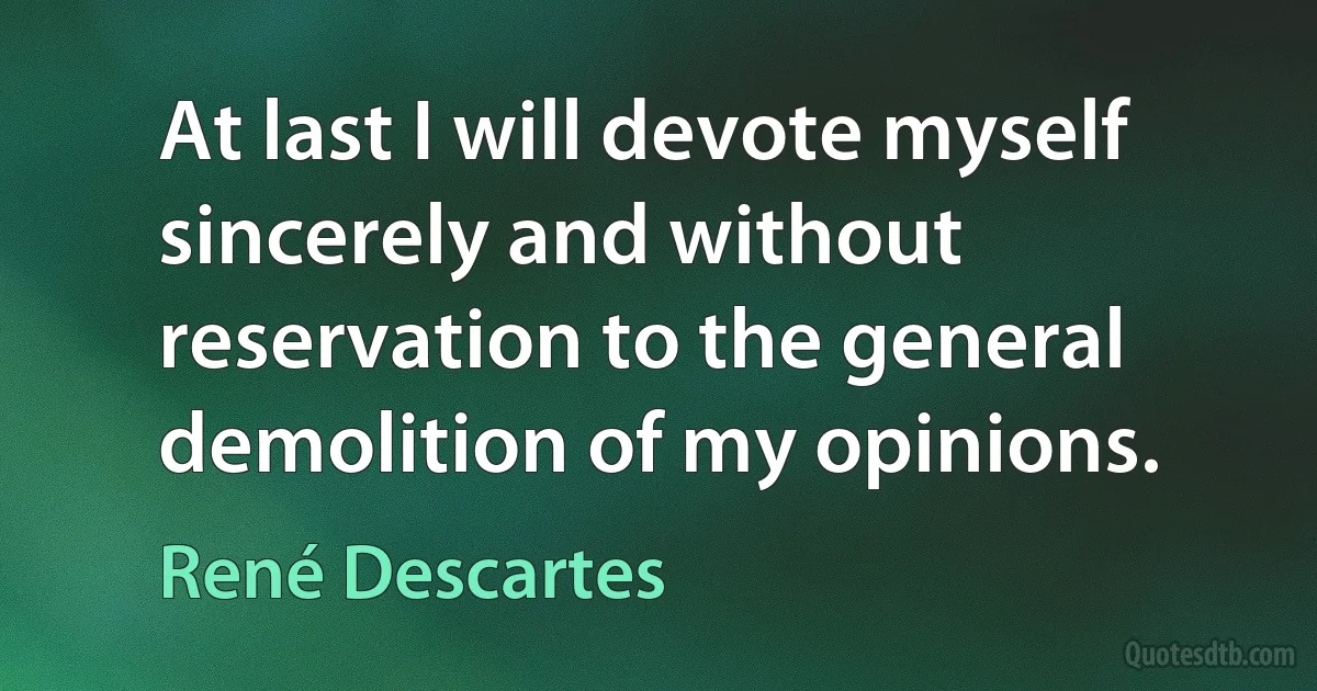 At last I will devote myself sincerely and without reservation to the general demolition of my opinions. (René Descartes)