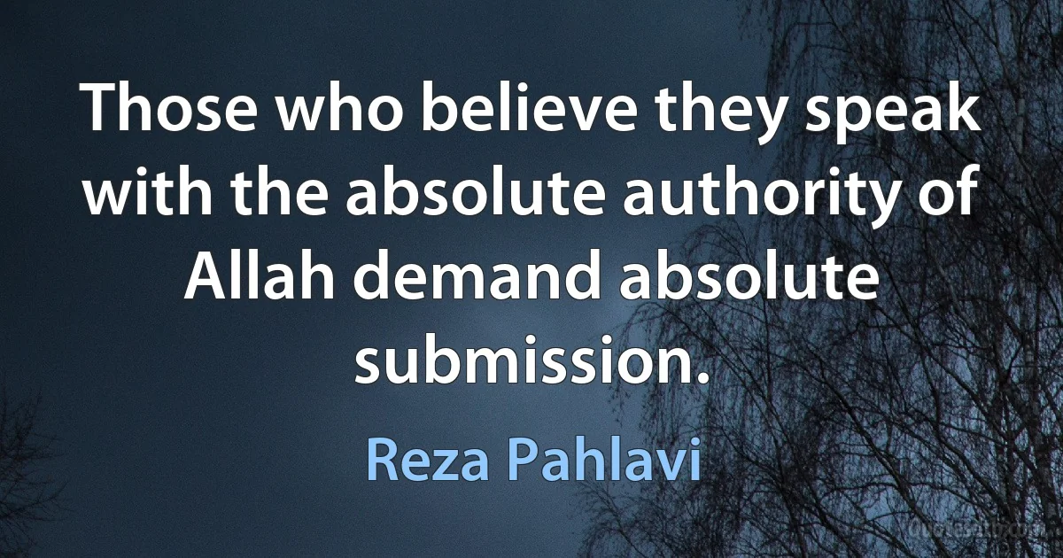 Those who believe they speak with the absolute authority of Allah demand absolute submission. (Reza Pahlavi)