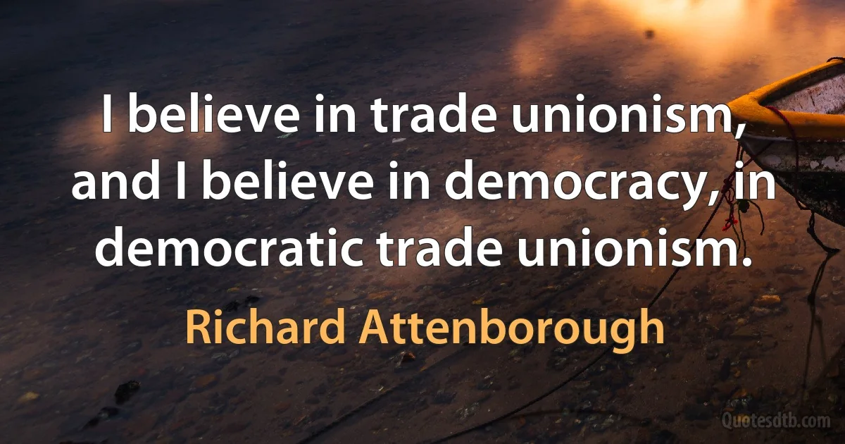 I believe in trade unionism, and I believe in democracy, in democratic trade unionism. (Richard Attenborough)