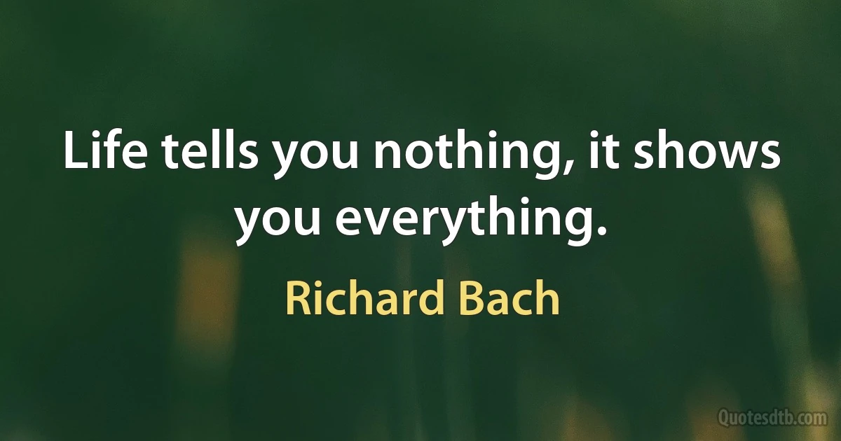 Life tells you nothing, it shows you everything. (Richard Bach)