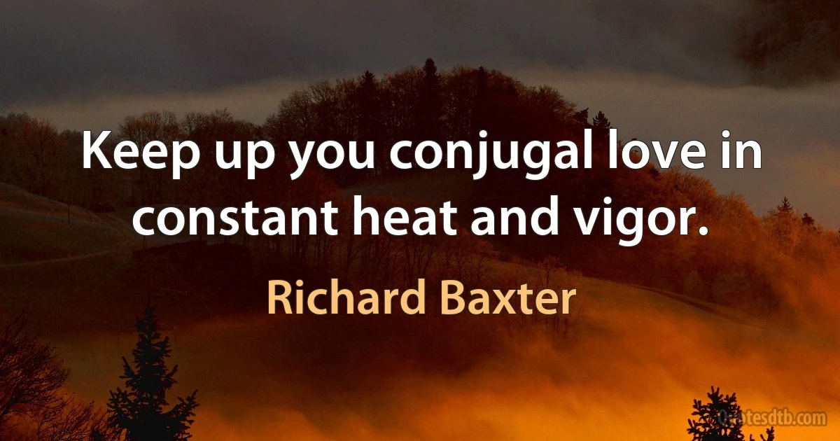 Keep up you conjugal love in constant heat and vigor. (Richard Baxter)