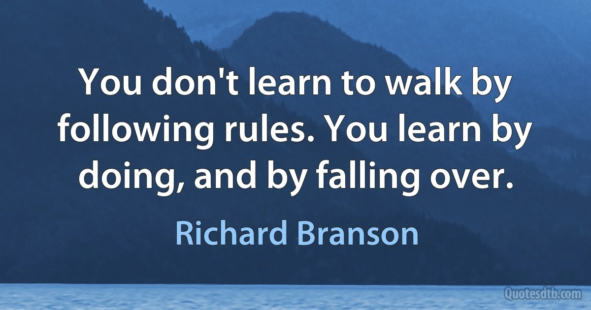 You don't learn to walk by following rules. You learn by doing, and by falling over. (Richard Branson)