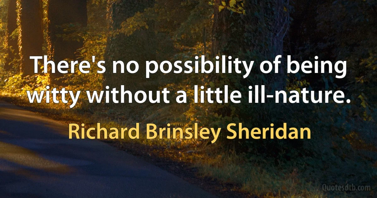 There's no possibility of being witty without a little ill-nature. (Richard Brinsley Sheridan)