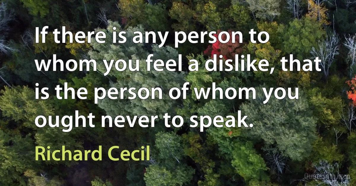 If there is any person to whom you feel a dislike, that is the person of whom you ought never to speak. (Richard Cecil)