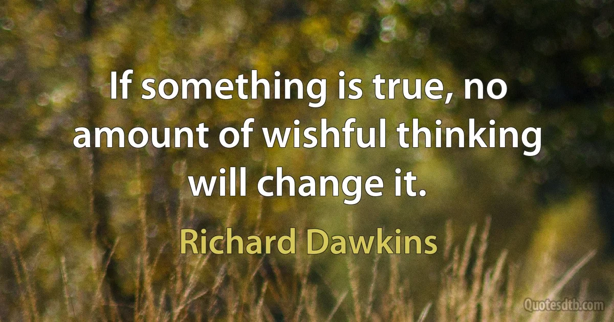 If something is true, no amount of wishful thinking will change it. (Richard Dawkins)