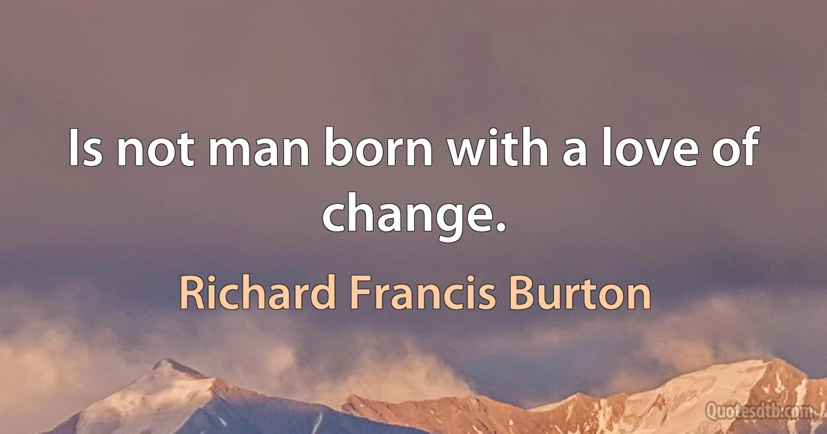 Is not man born with a love of change. (Richard Francis Burton)