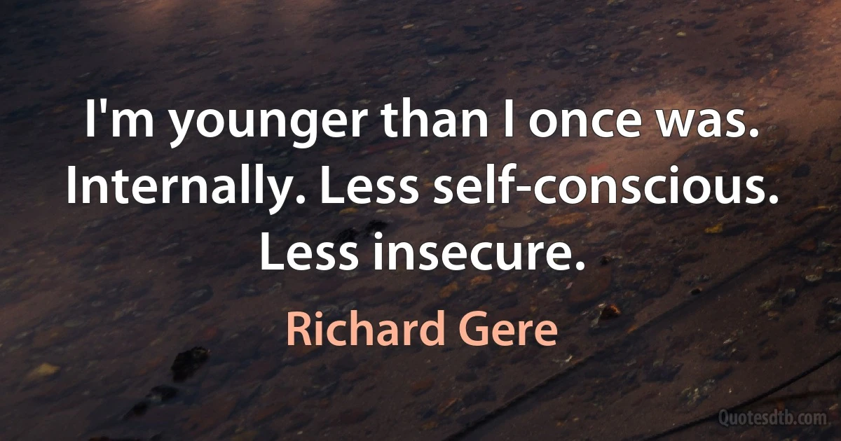 I'm younger than I once was. Internally. Less self-conscious. Less insecure. (Richard Gere)