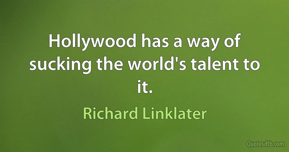 Hollywood has a way of sucking the world's talent to it. (Richard Linklater)