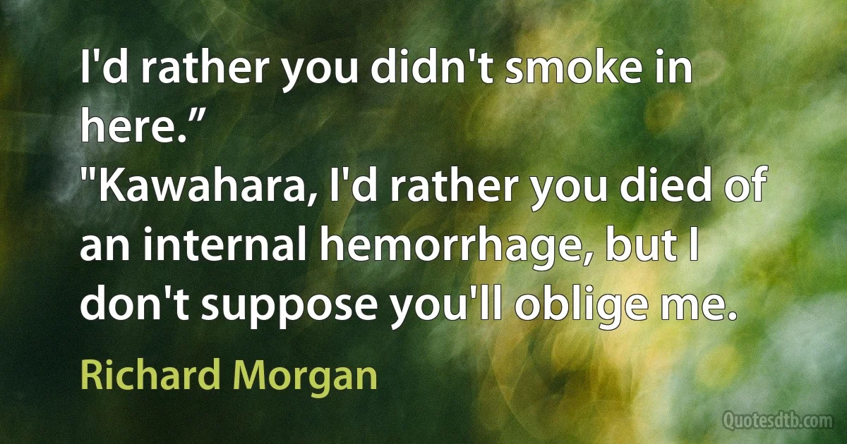 I'd rather you didn't smoke in here.”
"Kawahara, I'd rather you died of an internal hemorrhage, but I don't suppose you'll oblige me. (Richard Morgan)