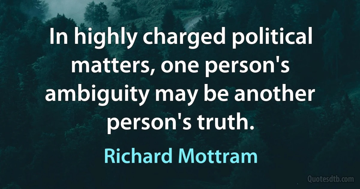 In highly charged political matters, one person's ambiguity may be another person's truth. (Richard Mottram)