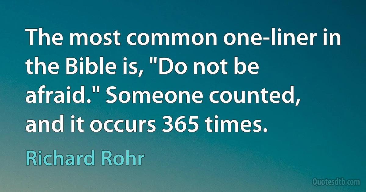 The most common one-liner in the Bible is, "Do not be afraid." Someone counted, and it occurs 365 times. (Richard Rohr)